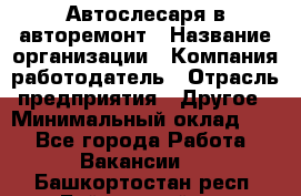 Автослесаря в авторемонт › Название организации ­ Компания-работодатель › Отрасль предприятия ­ Другое › Минимальный оклад ­ 1 - Все города Работа » Вакансии   . Башкортостан респ.,Баймакский р-н